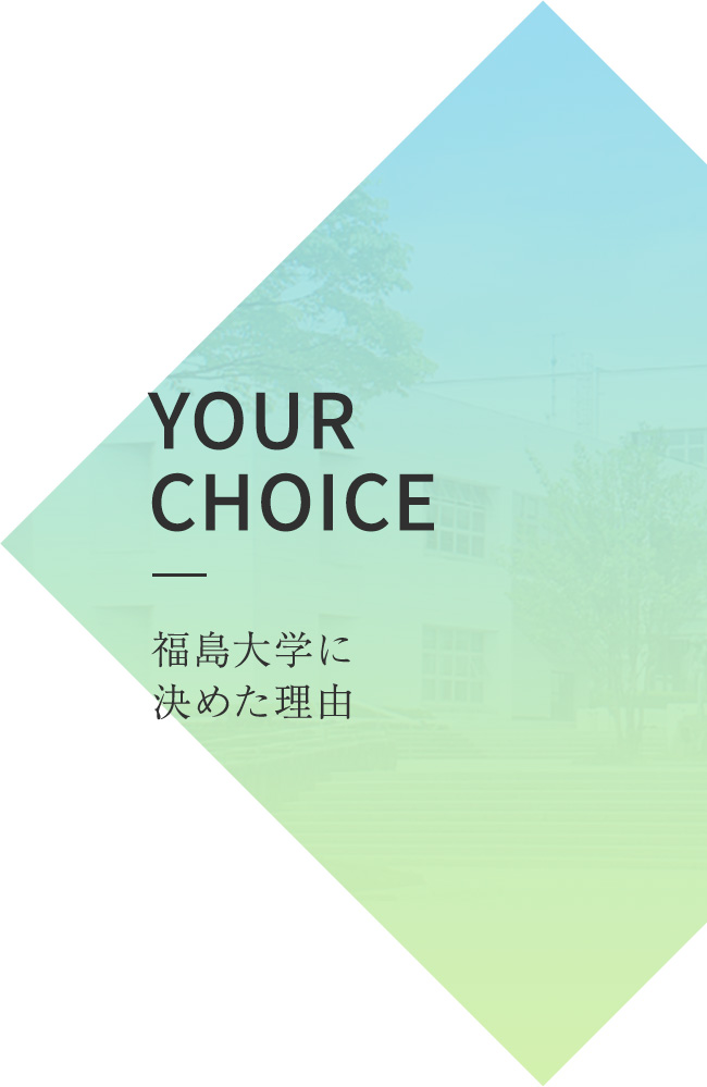 YOUR CHOICE 福島大学に決めた理由