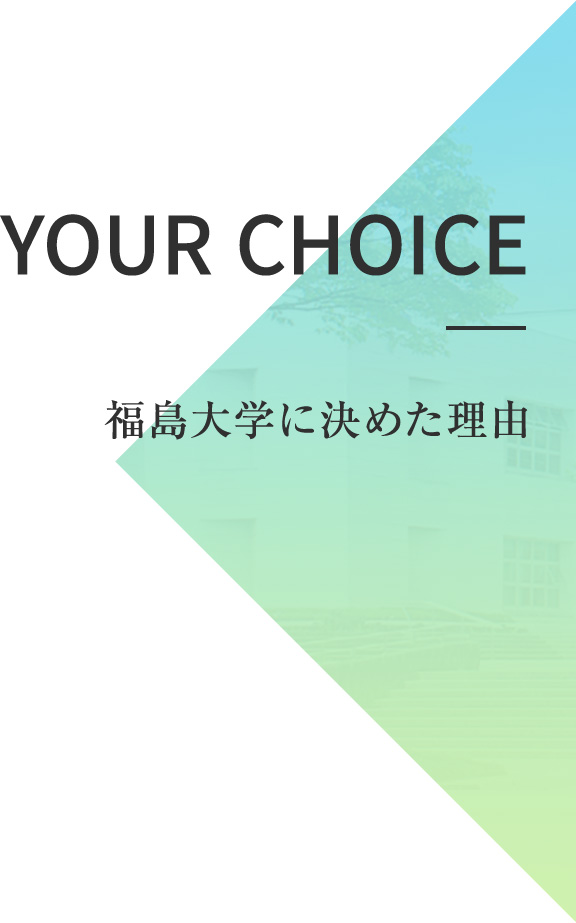 YOUR CHOICE 福島大学に決めた理由